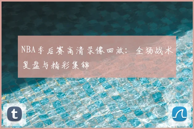 NBA季后赛高清录像回放：全场战术复盘与精彩集锦