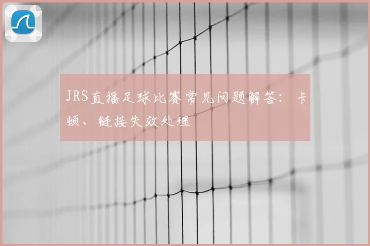 JRS直播足球比赛常见问题解答：卡顿、链接失效处理