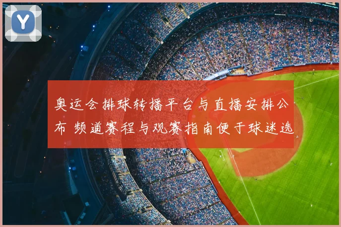 奥运会排球转播平台与直播安排公布 频道赛程与观赛指南便于球迷选择