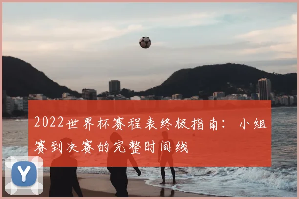 2022世界杯赛程表终极指南：小组赛到决赛的完整时间线