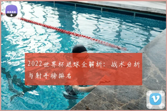 2022世界杯进球全解析：战术分析与射手榜排名