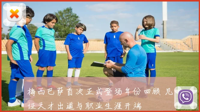 梅西巴萨首次正式登场年份回顾 见证天才出道与职业生涯开端