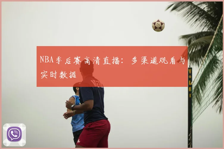 NBA季后赛高清直播：多渠道观看与实时数据