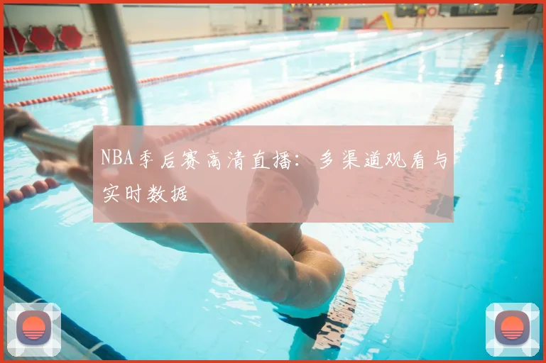 NBA季后赛高清直播：多渠道观看与实时数据