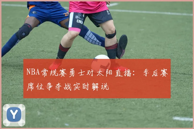 NBA常规赛勇士对太阳直播：季后赛席位争夺战实时解说