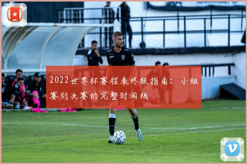 2022世界杯赛程表终极指南：小组赛到决赛的完整时间线