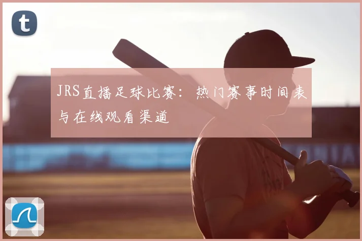 JRS直播足球比赛：热门赛事时间表与在线观看渠道