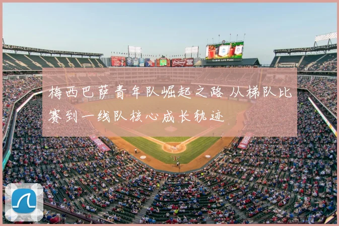 梅西巴萨青年队崛起之路 从梯队比赛到一线队核心成长轨迹