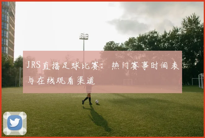 JRS直播足球比赛：热门赛事时间表与在线观看渠道