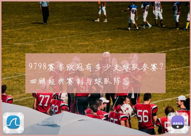 9798赛季欧冠有多少支球队参赛？回顾经典赛制与球队阵容
