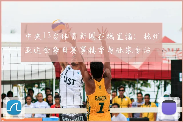 中央13台体育新闻在线直播：杭州亚运会每日赛事精华与独家专访