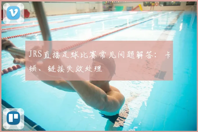JRS直播足球比赛常见问题解答：卡顿、链接失效处理
