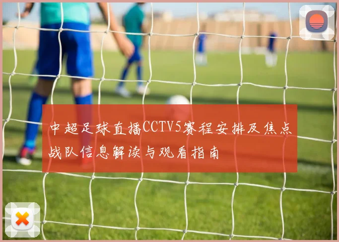 中超足球直播CCTV5赛程安排及焦点战队信息解读与观看指南