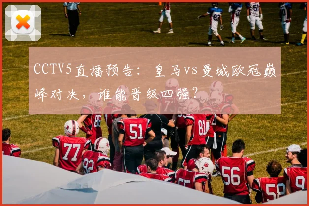 CCTV5直播预告：皇马vs曼城欧冠巅峰对决，谁能晋级四强？