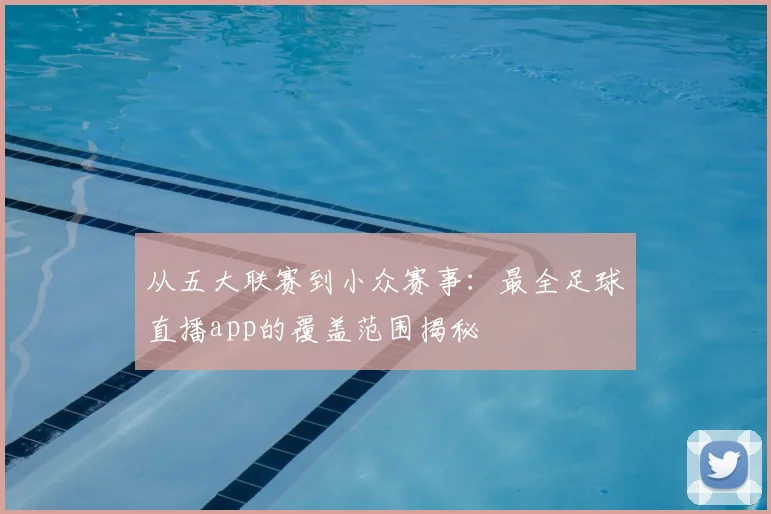 从五大联赛到小众赛事：最全足球直播app的覆盖范围揭秘