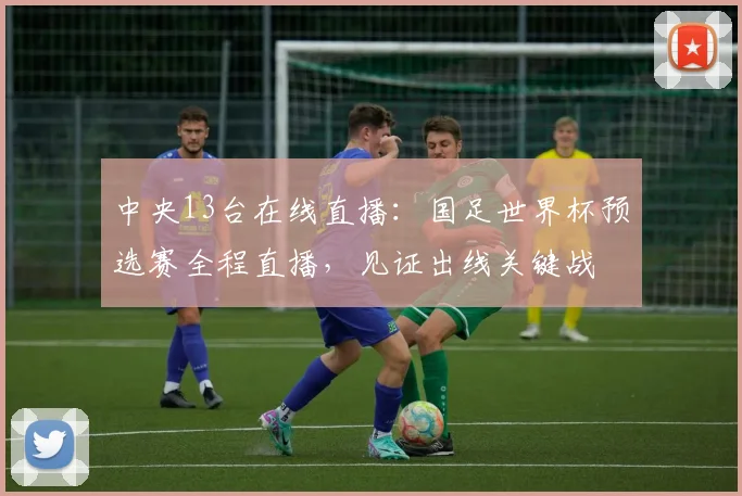 中央13台在线直播：国足世界杯预选赛全程直播，见证出线关键战