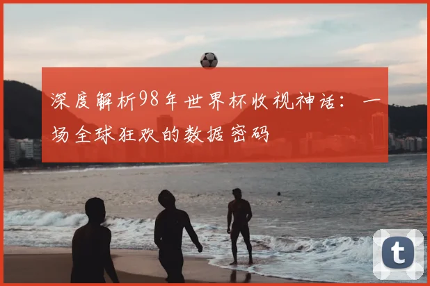 深度解析98年世界杯收视神话：一场全球狂欢的数据密码