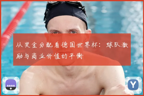 从奖金分配看德国世界杯:球队激励与商业价值的平衡
