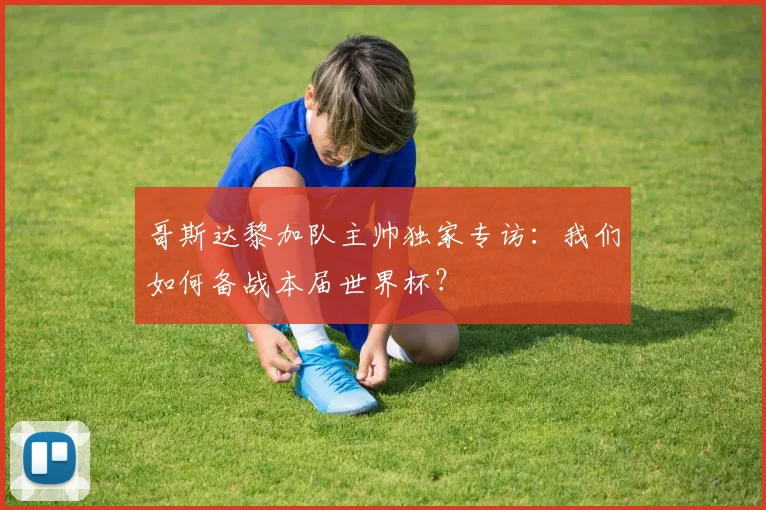 哥斯达黎加队主帅独家专访:我们如何备战本届世界杯?