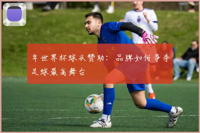 年世界杯球衣赞助：品牌如何争夺足球最高舞台