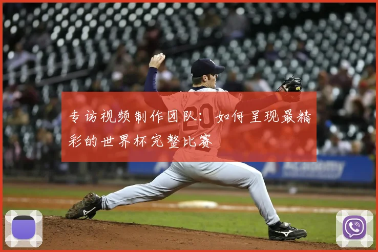 专访视频制作团队：如何呈现最精彩的世界杯完整比赛