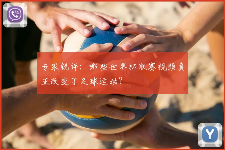 专家锐评:哪些世界杯联赛视频真正改变了足球运动?