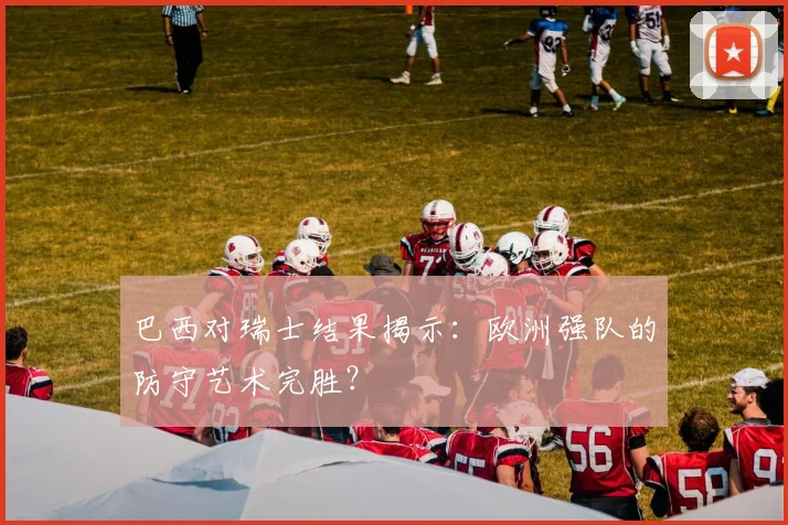 巴西对瑞士结果揭示：欧洲强队的防守艺术完胜？