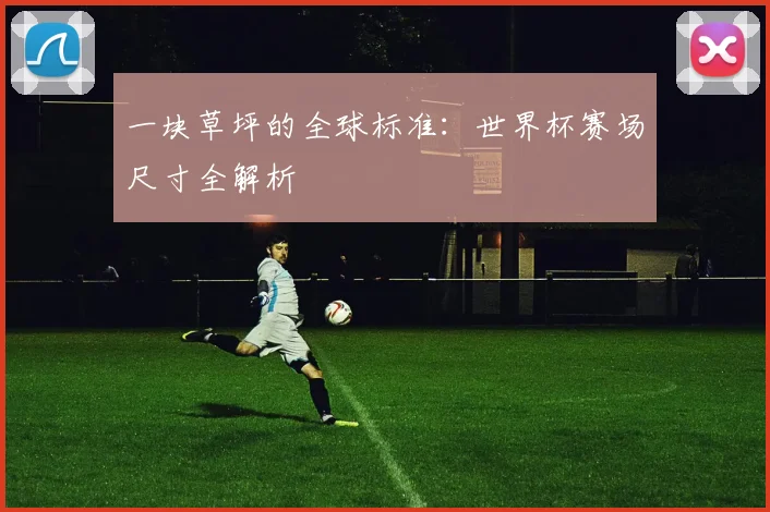 一块草坪的全球标准:世界杯赛场尺寸全解析