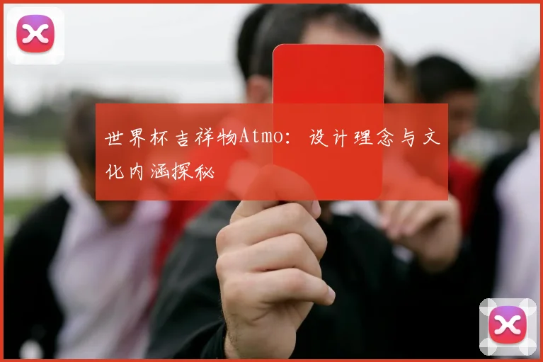 世界杯吉祥物Atmo:设计理念与文化内涵探秘