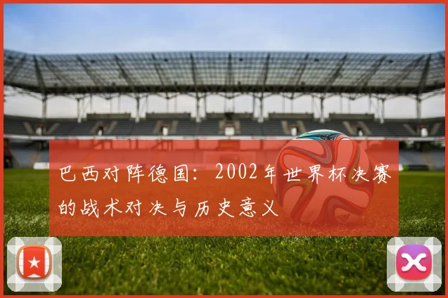 巴西对阵德国：2002年世界杯决赛的战术对决与历史意义
