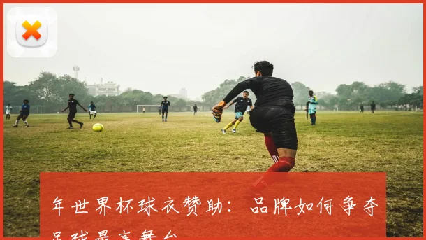 年世界杯球衣赞助：品牌如何争夺足球最高舞台
