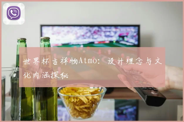 世界杯吉祥物Atmo:设计理念与文化内涵探秘