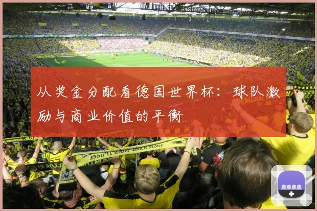 从奖金分配看德国世界杯:球队激励与商业价值的平衡
