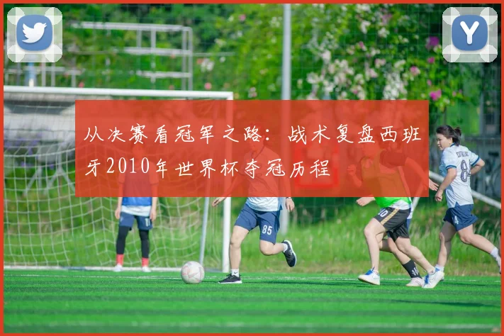 从决赛看冠军之路：战术复盘西班牙2010年世界杯夺冠历程