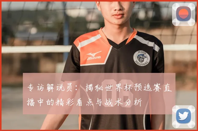专访解说员:揭秘世界杯预选赛直播中的精彩看点与战术分析