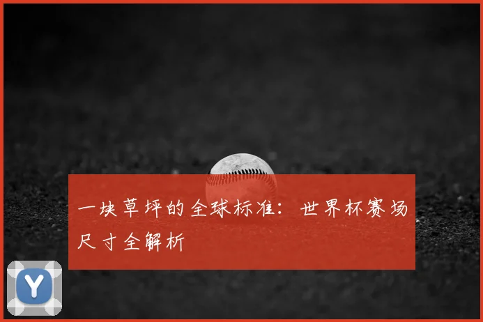 一块草坪的全球标准:世界杯赛场尺寸全解析