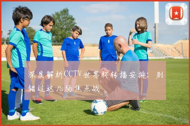 深度解析CCTV世界杯转播安排：别错过这几场焦点战