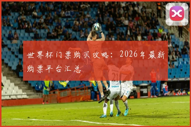 世界杯门票购买攻略：2026年最新购票平台汇总