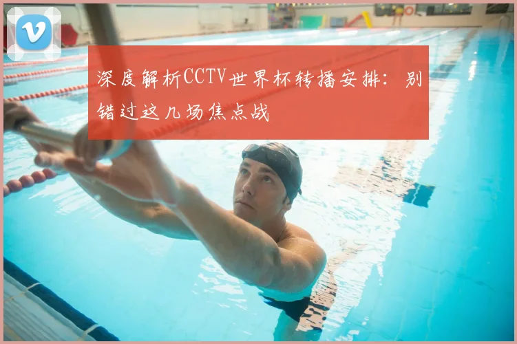深度解析CCTV世界杯转播安排：别错过这几场焦点战