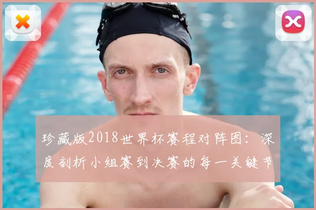珍藏版2018世界杯赛程对阵图:深度剖析小组赛到决赛的每一关键节点