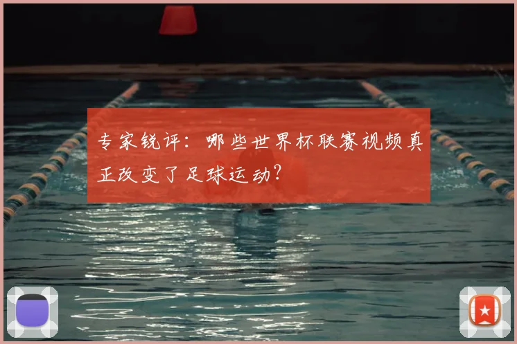 专家锐评:哪些世界杯联赛视频真正改变了足球运动?