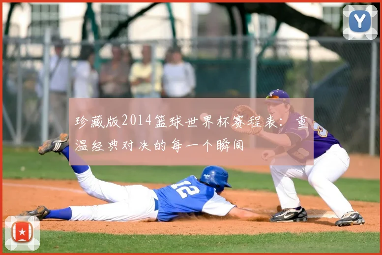 珍藏版2014篮球世界杯赛程表:重温经典对决的每一个瞬间