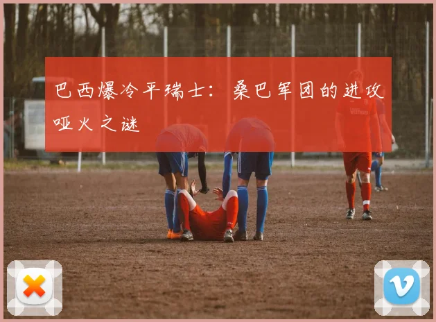 巴西爆冷平瑞士：桑巴军团的进攻哑火之谜