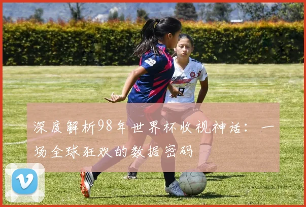 深度解析98年世界杯收视神话：一场全球狂欢的数据密码