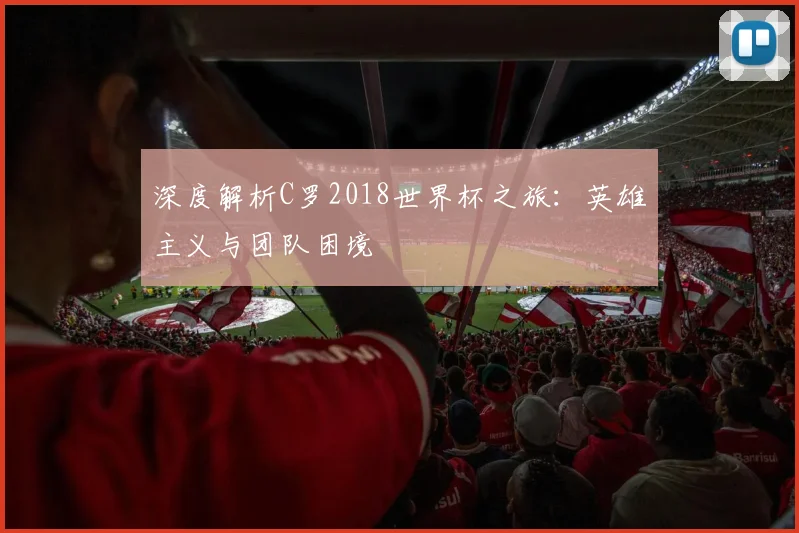 深度解析C罗2018世界杯之旅：英雄主义与团队困境