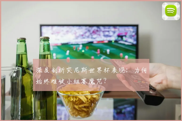 深度剖析突尼斯世界杯表现:为何始终难破小组赛魔咒?