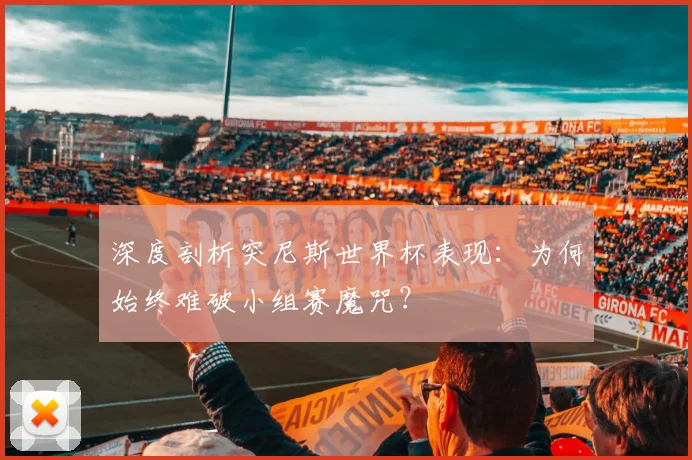 深度剖析突尼斯世界杯表现：为何始终难破小组赛魔咒？
