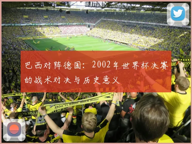 巴西对阵德国：2002年世界杯决赛的战术对决与历史意义