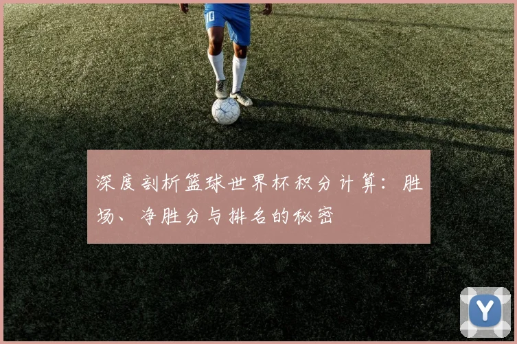 深度剖析篮球世界杯积分计算：胜场、净胜分与排名的秘密
