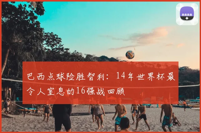 巴西点球险胜智利：14年世界杯最令人窒息的16强战回顾